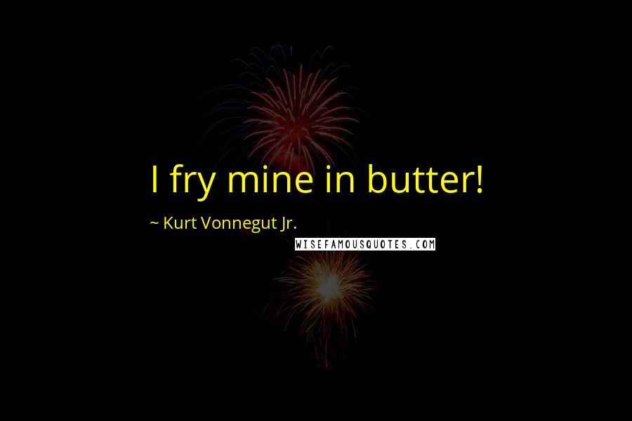 Kurt Vonnegut Jr. Quotes: I fry mine in butter!
