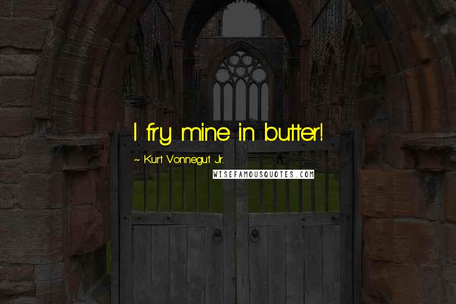 Kurt Vonnegut Jr. Quotes: I fry mine in butter!