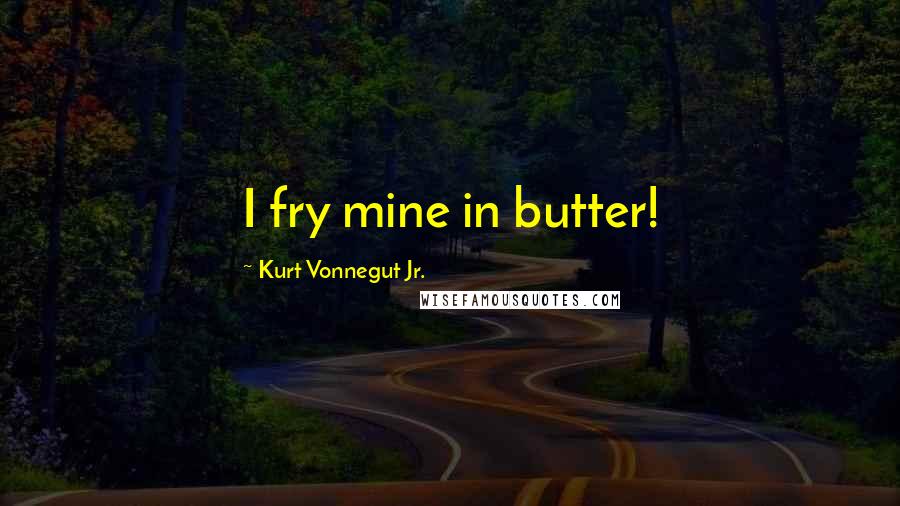 Kurt Vonnegut Jr. Quotes: I fry mine in butter!