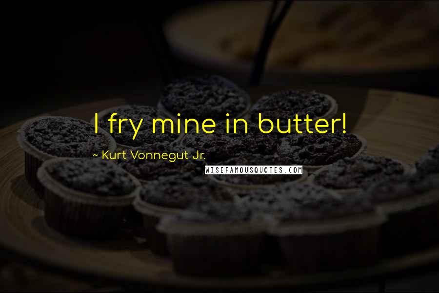 Kurt Vonnegut Jr. Quotes: I fry mine in butter!