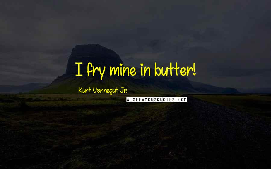 Kurt Vonnegut Jr. Quotes: I fry mine in butter!