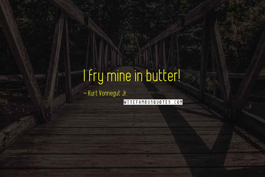 Kurt Vonnegut Jr. Quotes: I fry mine in butter!