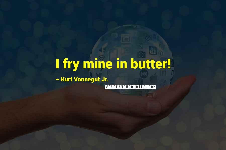 Kurt Vonnegut Jr. Quotes: I fry mine in butter!