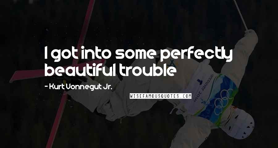 Kurt Vonnegut Jr. Quotes: I got into some perfectly beautiful trouble