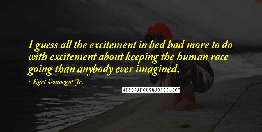 Kurt Vonnegut Jr. Quotes: I guess all the excitement in bed had more to do with excitement about keeping the human race going than anybody ever imagined.
