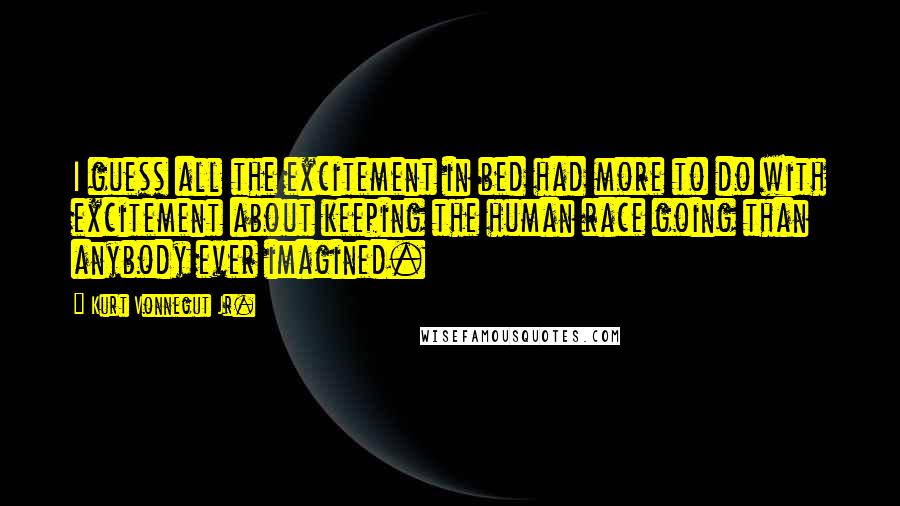 Kurt Vonnegut Jr. Quotes: I guess all the excitement in bed had more to do with excitement about keeping the human race going than anybody ever imagined.