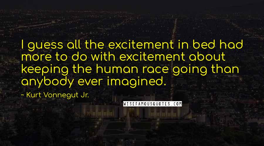 Kurt Vonnegut Jr. Quotes: I guess all the excitement in bed had more to do with excitement about keeping the human race going than anybody ever imagined.