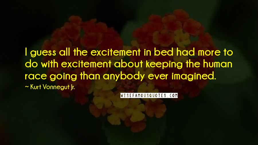 Kurt Vonnegut Jr. Quotes: I guess all the excitement in bed had more to do with excitement about keeping the human race going than anybody ever imagined.