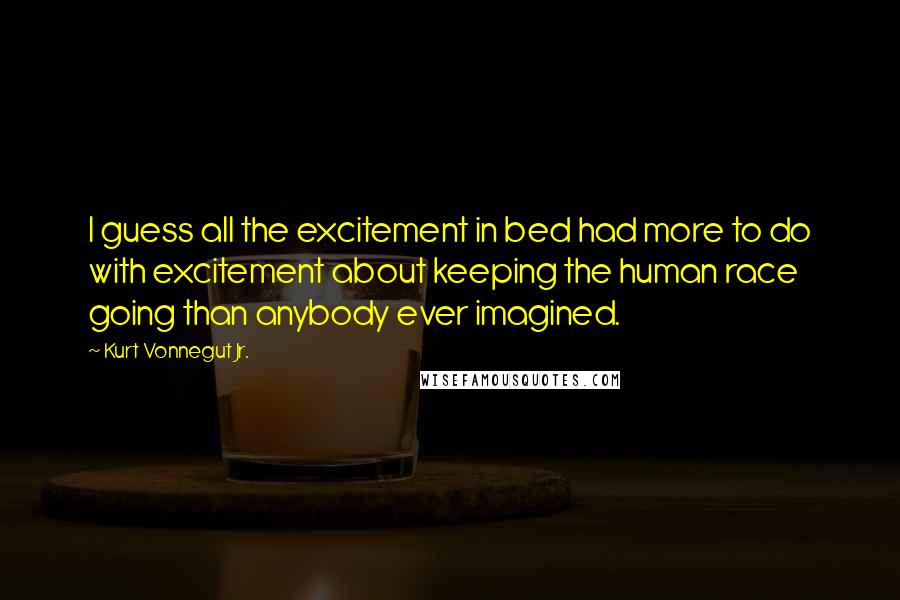 Kurt Vonnegut Jr. Quotes: I guess all the excitement in bed had more to do with excitement about keeping the human race going than anybody ever imagined.