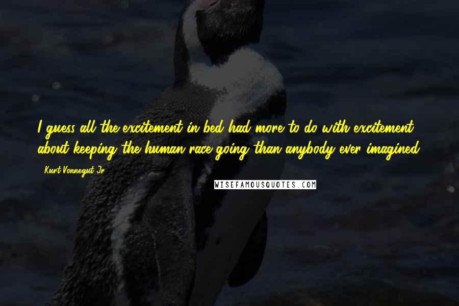 Kurt Vonnegut Jr. Quotes: I guess all the excitement in bed had more to do with excitement about keeping the human race going than anybody ever imagined.