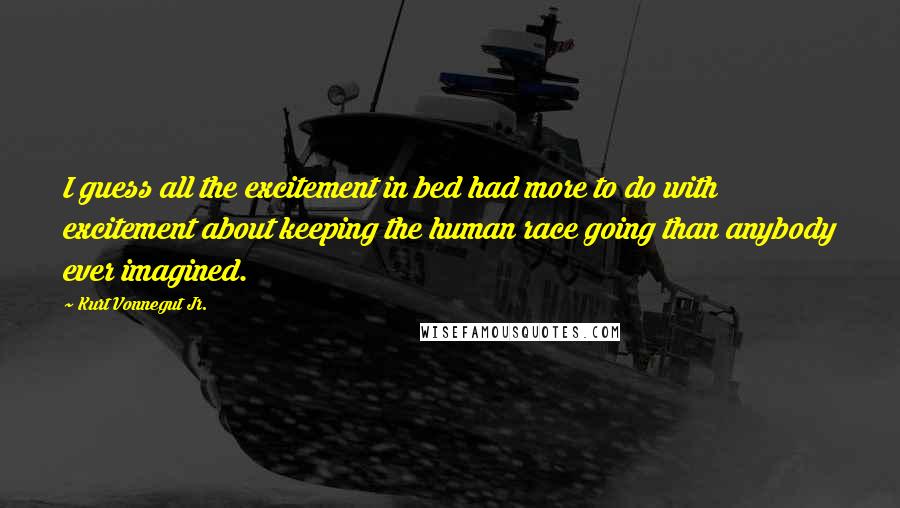 Kurt Vonnegut Jr. Quotes: I guess all the excitement in bed had more to do with excitement about keeping the human race going than anybody ever imagined.