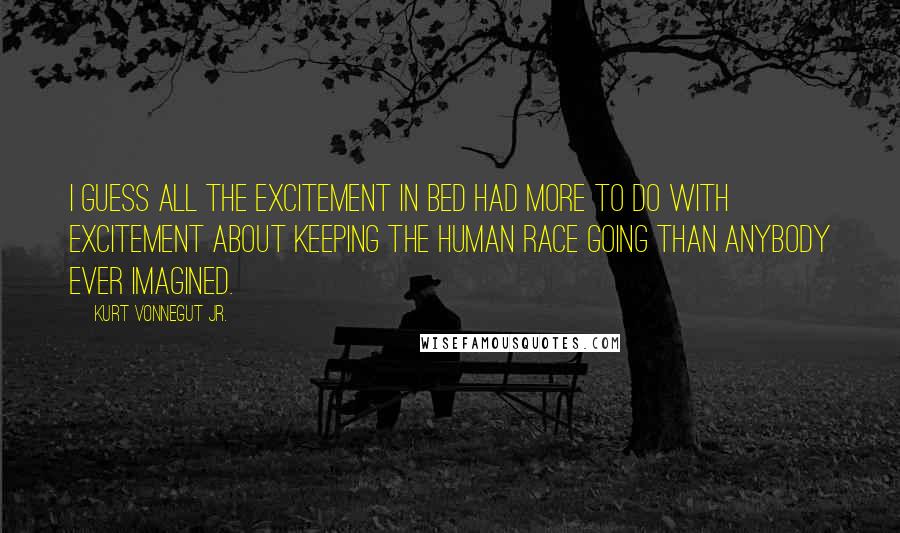 Kurt Vonnegut Jr. Quotes: I guess all the excitement in bed had more to do with excitement about keeping the human race going than anybody ever imagined.