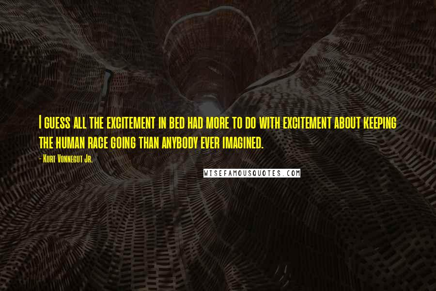 Kurt Vonnegut Jr. Quotes: I guess all the excitement in bed had more to do with excitement about keeping the human race going than anybody ever imagined.