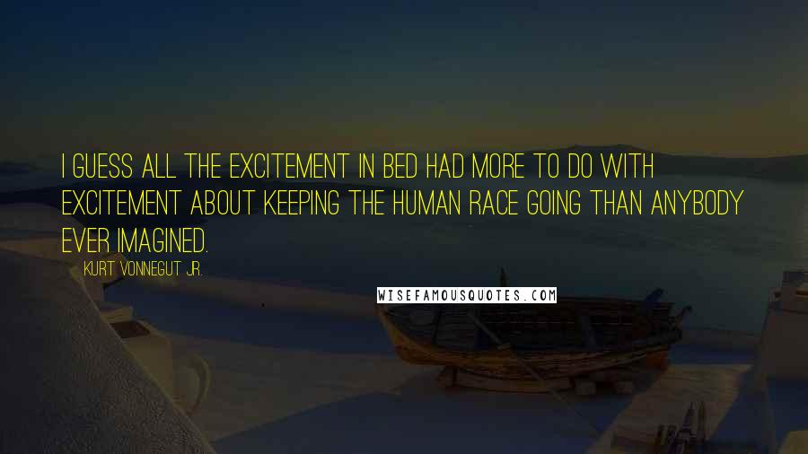 Kurt Vonnegut Jr. Quotes: I guess all the excitement in bed had more to do with excitement about keeping the human race going than anybody ever imagined.