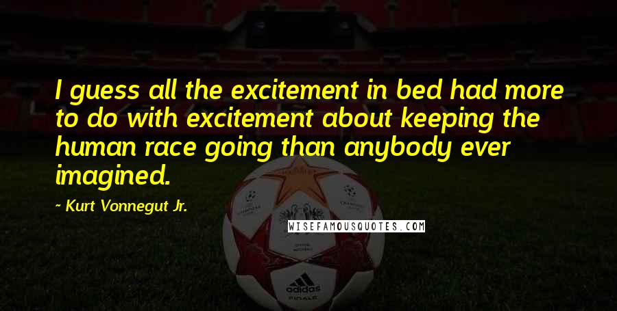 Kurt Vonnegut Jr. Quotes: I guess all the excitement in bed had more to do with excitement about keeping the human race going than anybody ever imagined.