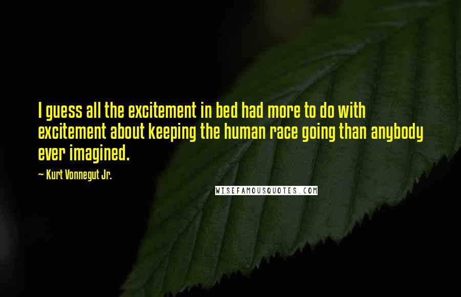 Kurt Vonnegut Jr. Quotes: I guess all the excitement in bed had more to do with excitement about keeping the human race going than anybody ever imagined.