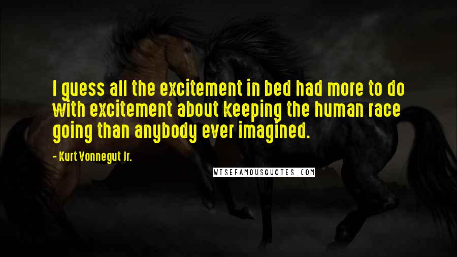 Kurt Vonnegut Jr. Quotes: I guess all the excitement in bed had more to do with excitement about keeping the human race going than anybody ever imagined.