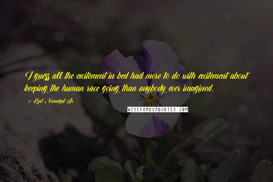 Kurt Vonnegut Jr. Quotes: I guess all the excitement in bed had more to do with excitement about keeping the human race going than anybody ever imagined.