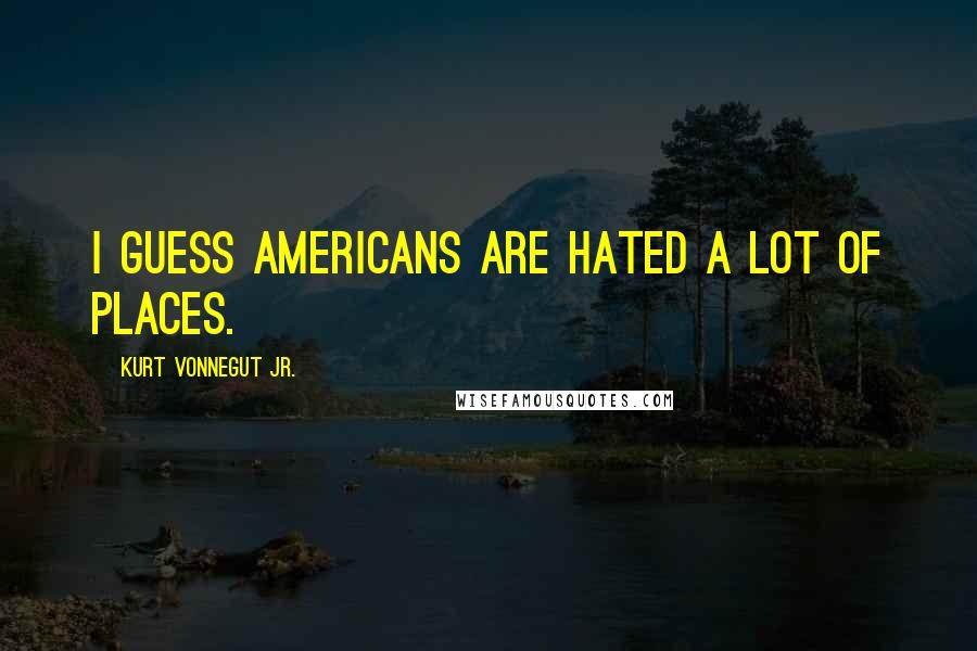 Kurt Vonnegut Jr. Quotes: I guess Americans are hated a lot of places.