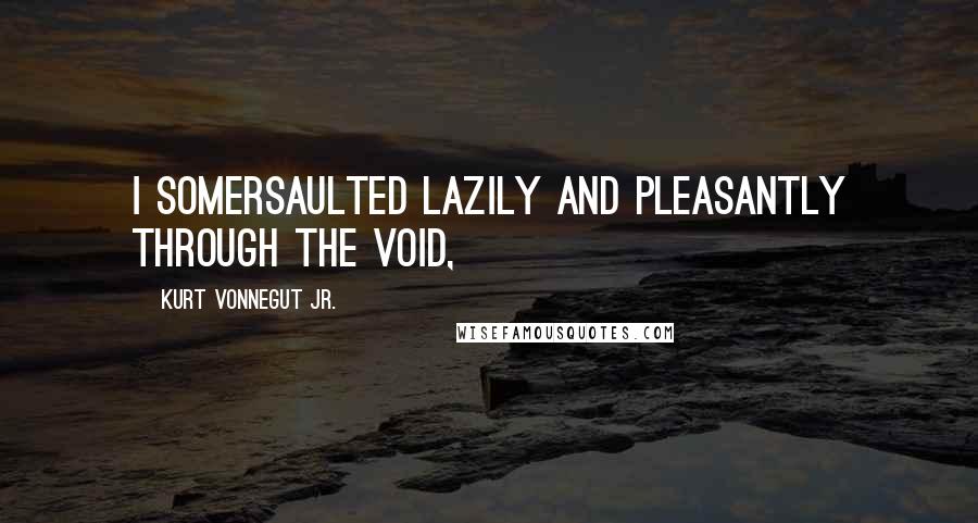 Kurt Vonnegut Jr. Quotes: I somersaulted lazily and pleasantly through the void,