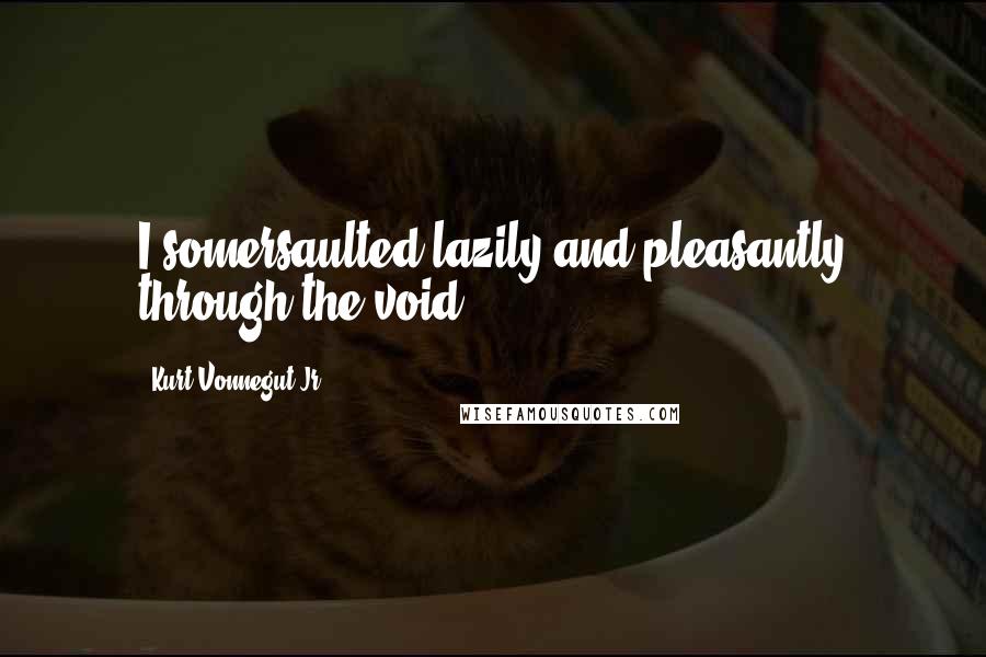 Kurt Vonnegut Jr. Quotes: I somersaulted lazily and pleasantly through the void,