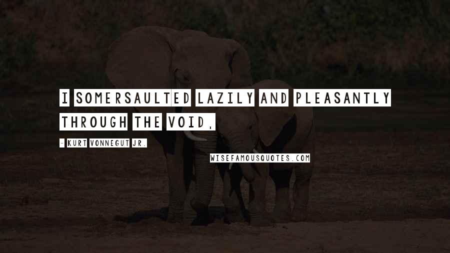 Kurt Vonnegut Jr. Quotes: I somersaulted lazily and pleasantly through the void,