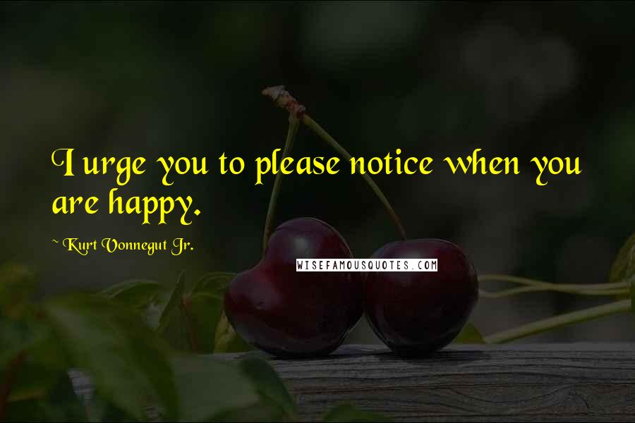 Kurt Vonnegut Jr. Quotes: I urge you to please notice when you are happy.