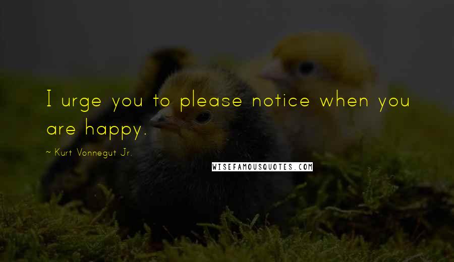 Kurt Vonnegut Jr. Quotes: I urge you to please notice when you are happy.