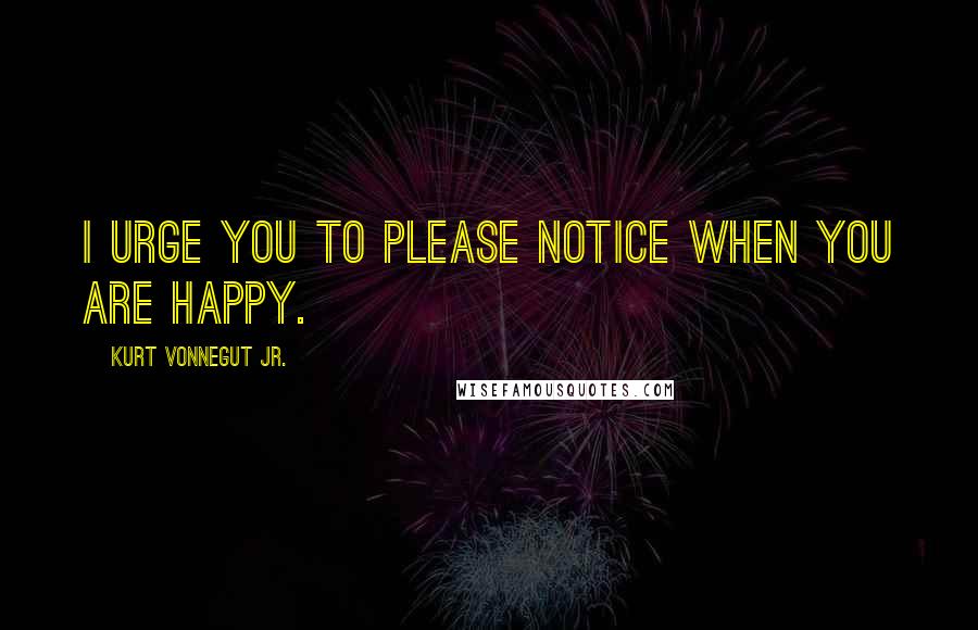 Kurt Vonnegut Jr. Quotes: I urge you to please notice when you are happy.