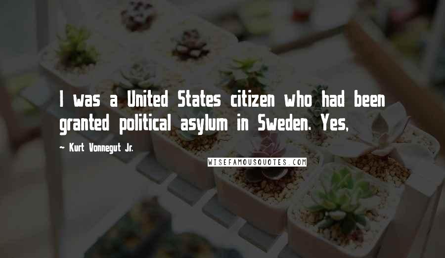 Kurt Vonnegut Jr. Quotes: I was a United States citizen who had been granted political asylum in Sweden. Yes,