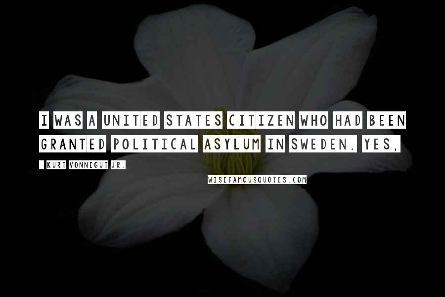 Kurt Vonnegut Jr. Quotes: I was a United States citizen who had been granted political asylum in Sweden. Yes,