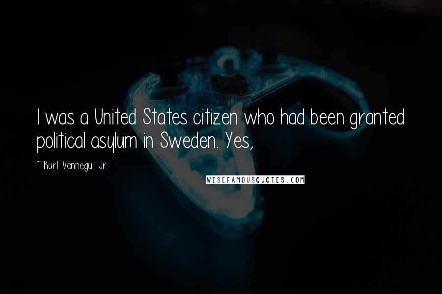 Kurt Vonnegut Jr. Quotes: I was a United States citizen who had been granted political asylum in Sweden. Yes,