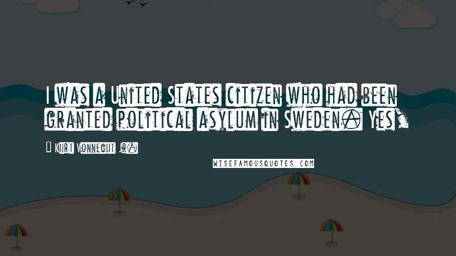 Kurt Vonnegut Jr. Quotes: I was a United States citizen who had been granted political asylum in Sweden. Yes,