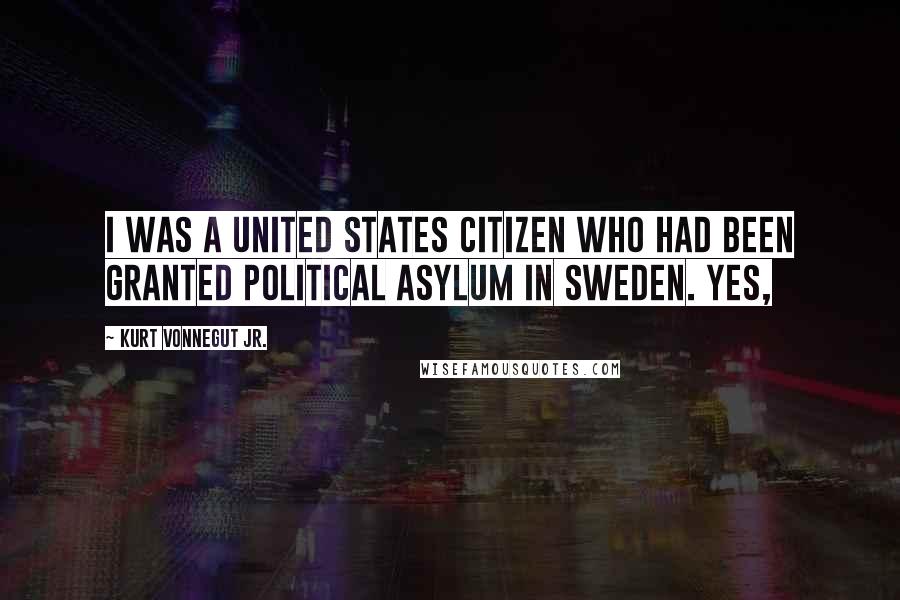 Kurt Vonnegut Jr. Quotes: I was a United States citizen who had been granted political asylum in Sweden. Yes,
