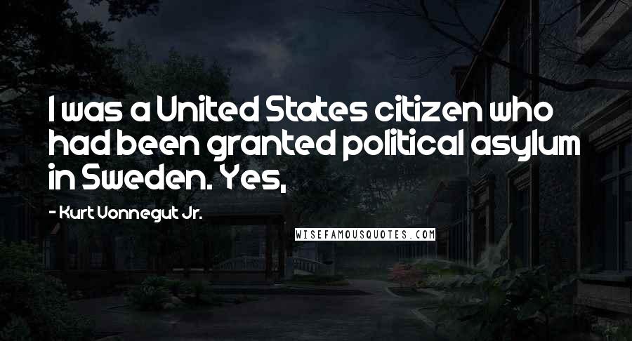 Kurt Vonnegut Jr. Quotes: I was a United States citizen who had been granted political asylum in Sweden. Yes,