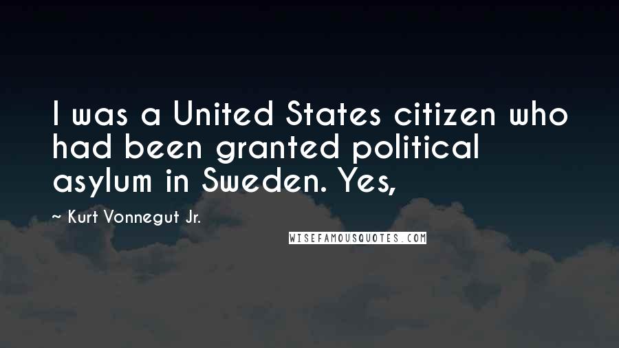 Kurt Vonnegut Jr. Quotes: I was a United States citizen who had been granted political asylum in Sweden. Yes,