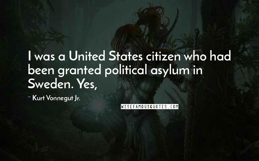 Kurt Vonnegut Jr. Quotes: I was a United States citizen who had been granted political asylum in Sweden. Yes,