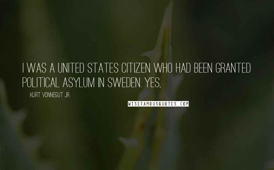 Kurt Vonnegut Jr. Quotes: I was a United States citizen who had been granted political asylum in Sweden. Yes,