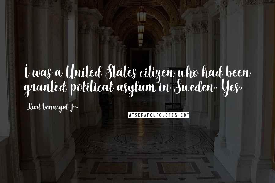 Kurt Vonnegut Jr. Quotes: I was a United States citizen who had been granted political asylum in Sweden. Yes,