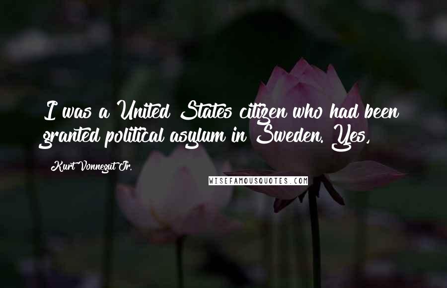 Kurt Vonnegut Jr. Quotes: I was a United States citizen who had been granted political asylum in Sweden. Yes,