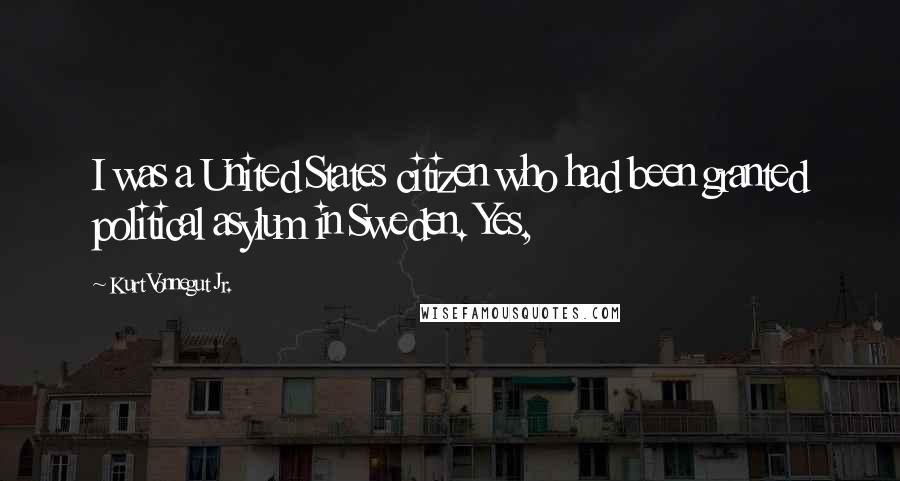 Kurt Vonnegut Jr. Quotes: I was a United States citizen who had been granted political asylum in Sweden. Yes,