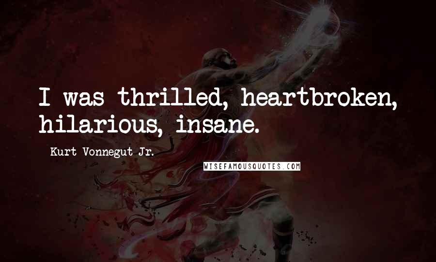 Kurt Vonnegut Jr. Quotes: I was thrilled, heartbroken, hilarious, insane.