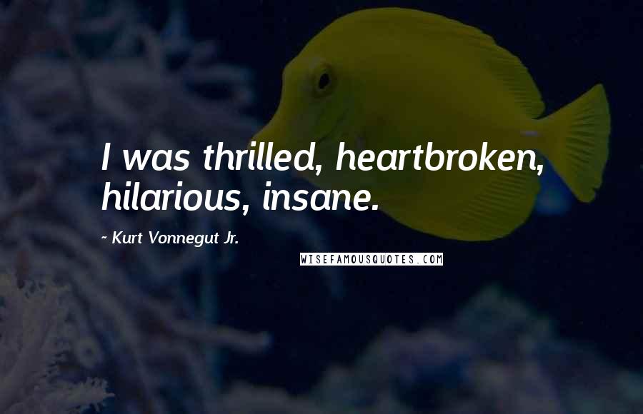 Kurt Vonnegut Jr. Quotes: I was thrilled, heartbroken, hilarious, insane.
