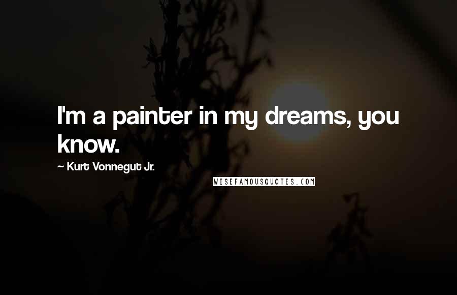 Kurt Vonnegut Jr. Quotes: I'm a painter in my dreams, you know.