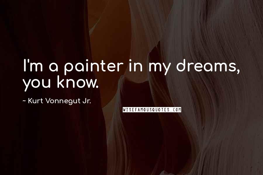 Kurt Vonnegut Jr. Quotes: I'm a painter in my dreams, you know.