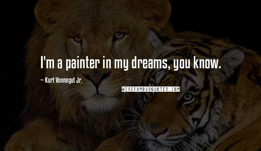 Kurt Vonnegut Jr. Quotes: I'm a painter in my dreams, you know.