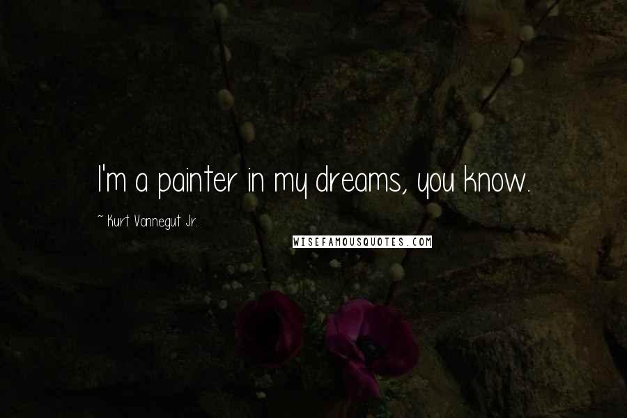 Kurt Vonnegut Jr. Quotes: I'm a painter in my dreams, you know.