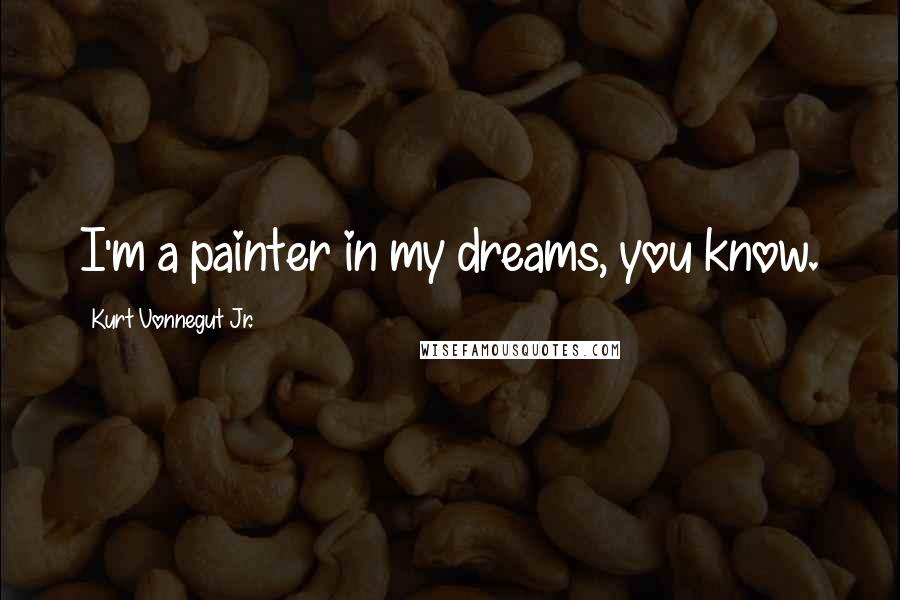 Kurt Vonnegut Jr. Quotes: I'm a painter in my dreams, you know.