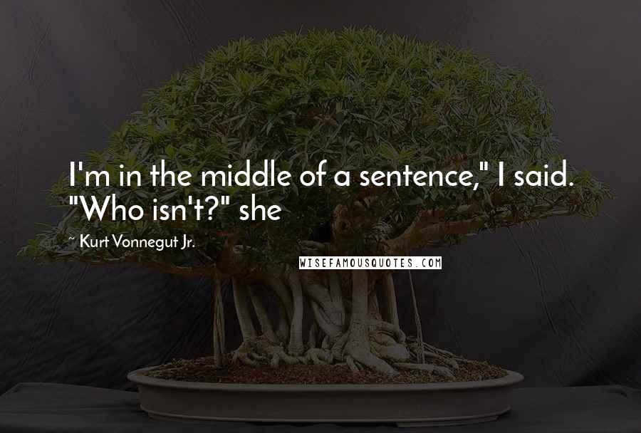 Kurt Vonnegut Jr. Quotes: I'm in the middle of a sentence," I said. "Who isn't?" she