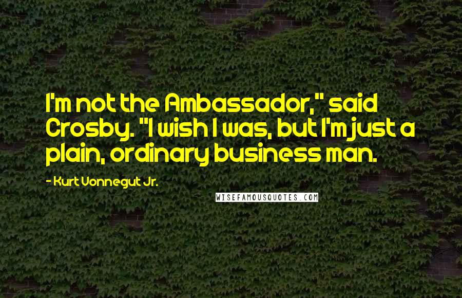 Kurt Vonnegut Jr. Quotes: I'm not the Ambassador," said Crosby. "I wish I was, but I'm just a plain, ordinary business man.